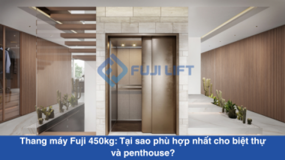 Thang máy Fuji 450kg: Tại sao phù hợp nhất cho biệt thự và penthouse?