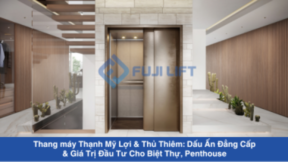Thang máy Thạnh Mỹ Lợi & Thủ Thiêm: Dấu Ấn Đẳng Cấp & Giá Trị Đầu Tư Cho Biệt Thự, Penthouse